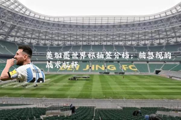 美加墨世界杯抽签分档：被忽视的战术杠杆