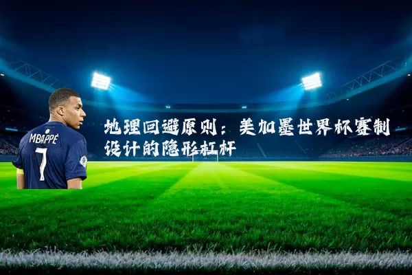 地理回避原则:美加墨世界杯赛制设计的隐形杠杆