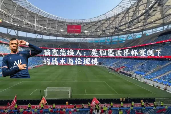脑震荡换人:美加墨世界杯赛制下的战术与伦理博弈