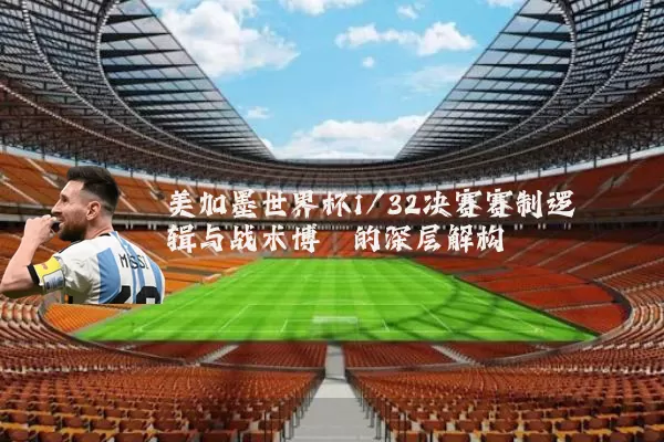 美加墨世界杯1/32决赛赛制逻辑与战术博弈的深层解构