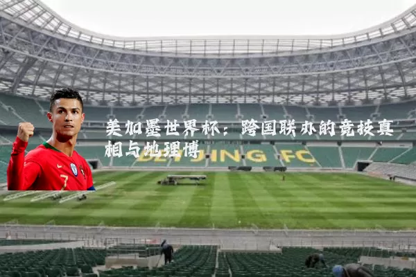 美加墨世界杯：跨国联办的竞技真相与地理博弈