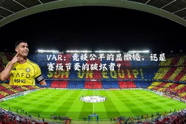 VAR：竞技公平的显微镜，还是赛场节奏的破坏者？