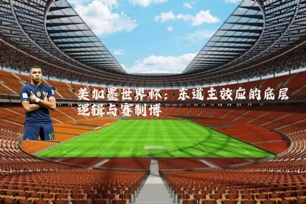美加墨世界杯：东道主效应的底层逻辑与赛制博弈