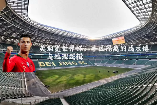 美加墨世界杯:半区隔离的战术博弈与地理逻辑