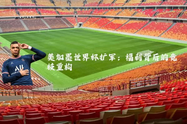美加墨世界杯扩军：福利背后的竞技重构
