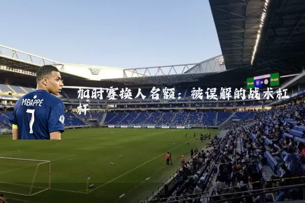 加时赛换人名额:被误解的战术杠杆