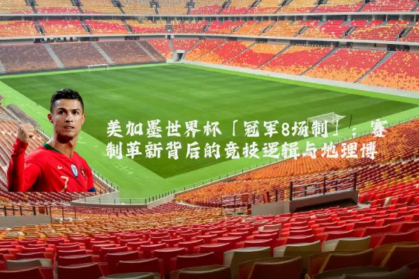 美加墨世界杯「冠军8场制」：赛制革新背后的竞技逻辑与地理博弈