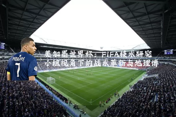美加墨世界杯：FIFA技术研究小组视角下的战术革新与地理博弈