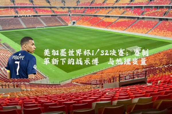 美加墨世界杯1/32决赛：赛制革新下的战术博弈与地理变量
