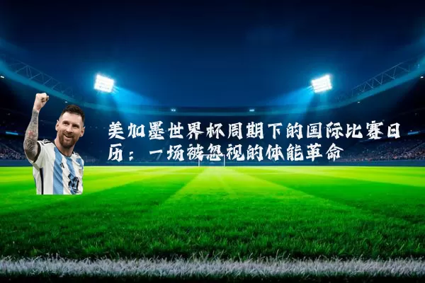 美加墨世界杯周期下的国际比赛日历:一场被忽视的体能革命