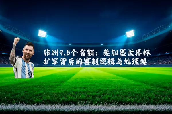 非洲9.5个名额:美加墨世界杯扩军背后的赛制逻辑与地理博弈