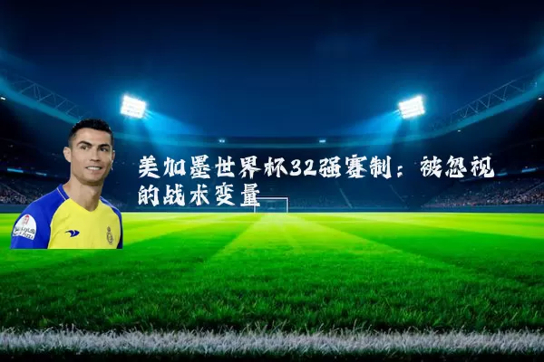 美加墨世界杯32强赛制：被忽视的战术变量