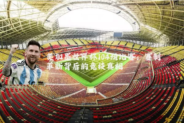 美加墨世界杯104场比赛：赛制革新背后的竞技真相