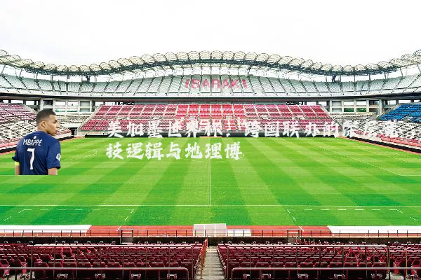 美加墨世界杯：跨国联办的深层竞技逻辑与地理博弈