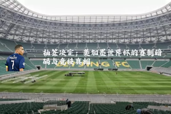 抽签决定:美加墨世界杯的赛制暗码与竞技真相