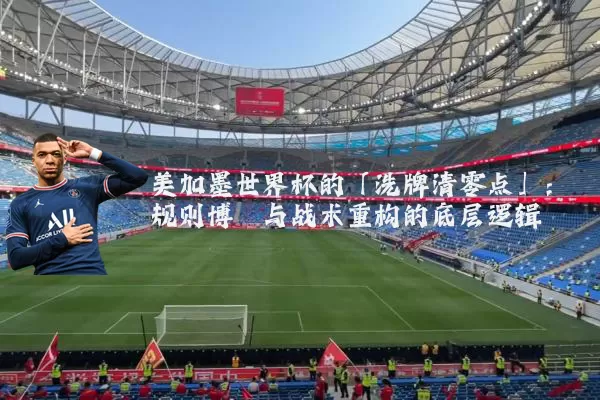美加墨世界杯的「洗牌清零点」:规则博弈与战术重构的底层逻辑