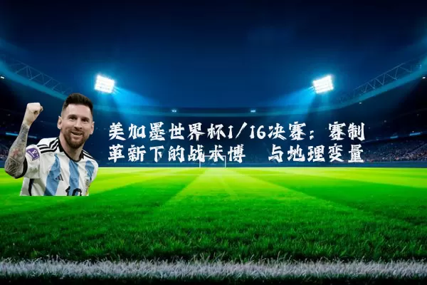 美加墨世界杯1/16决赛：赛制革新下的战术博弈与地理变量