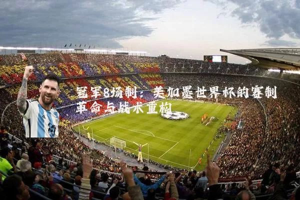 冠军8场制:美加墨世界杯的赛制革命与战术重构