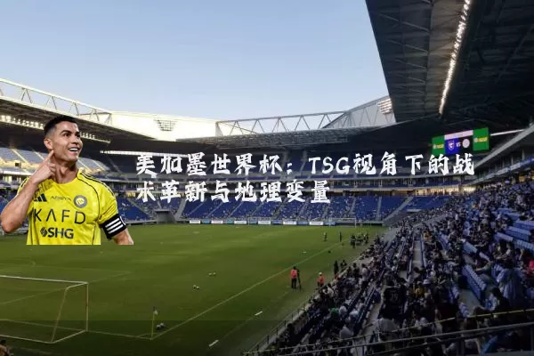 美加墨世界杯：TSG视角下的战术革新与地理变量