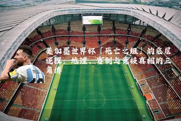 美加墨世界杯「死亡之组」的底层逻辑:地理、赛制与竞技真相的三角博弈