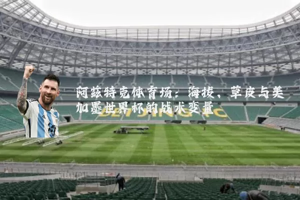 阿兹特克体育场：海拔、草皮与美加墨世界杯的战术变量