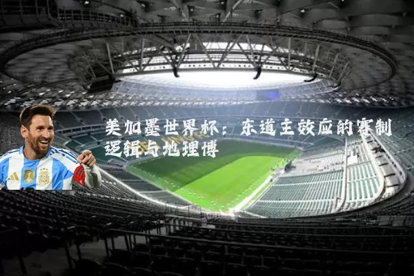 美加墨世界杯:东道主效应的赛制逻辑与地理博弈