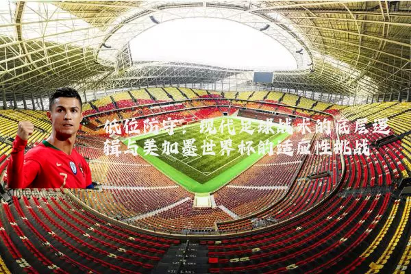 低位防守:现代足球战术的底层逻辑与美加墨世界杯的适应性挑战