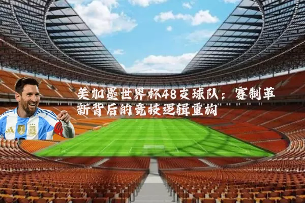 美加墨世界杯48支球队:赛制革新背后的竞技逻辑重构