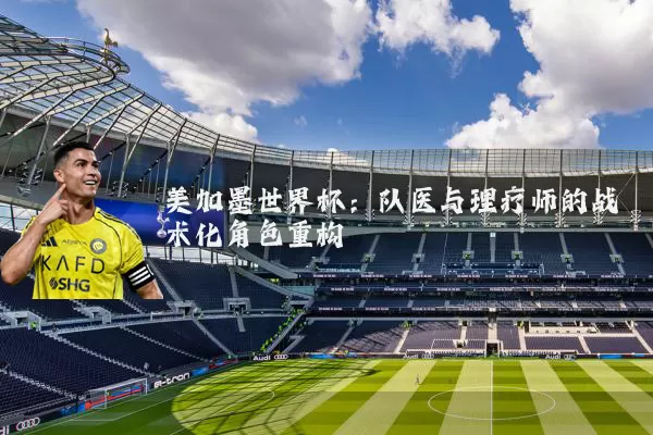 美加墨世界杯：队医与理疗师的战术化角色重构